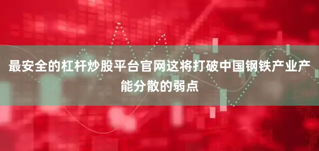 最安全的杠杆炒股平台官网这将打破中国钢铁产业产能分散的弱点