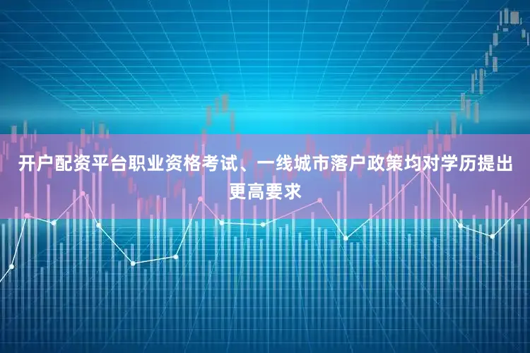 开户配资平台职业资格考试、一线城市落户政策均对学历提出更高要求