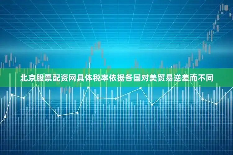 北京股票配资网具体税率依据各国对美贸易逆差而不同