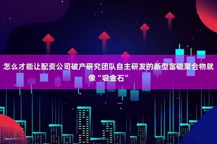 怎么才能让配资公司破产研究团队自主研发的新型富硫聚合物就像“吸金石”