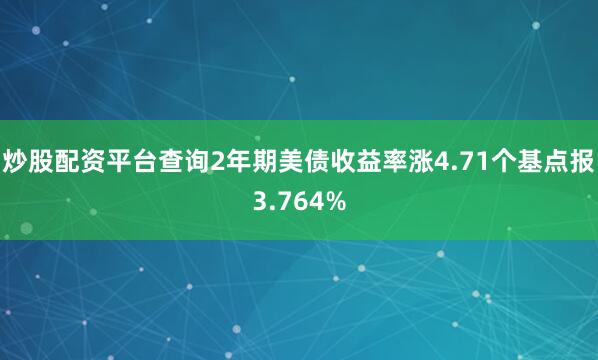 炒股配资平台查询2年期美债收益率涨4.71个基点报3.764%