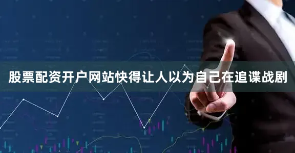 股票配资开户网站快得让人以为自己在追谍战剧