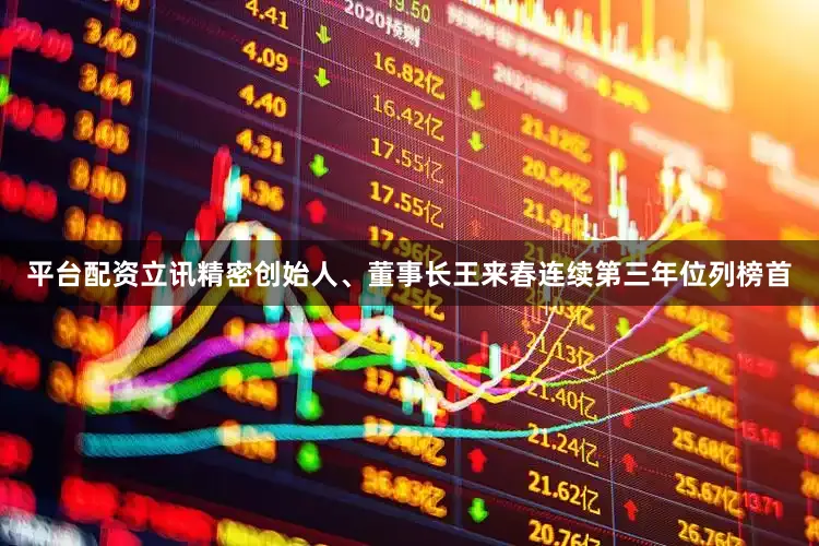 平台配资立讯精密创始人、董事长王来春连续第三年位列榜首