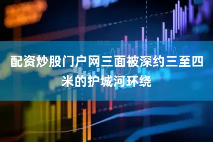 配资炒股门户网三面被深约三至四米的护城河环绕