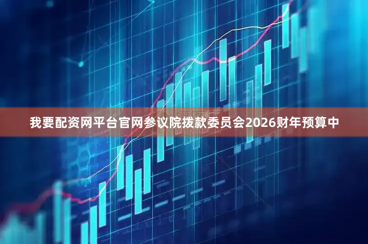 我要配资网平台官网参议院拨款委员会2026财年预算中