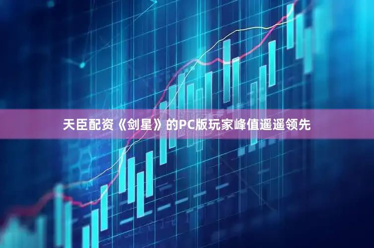 天臣配资《剑星》的PC版玩家峰值遥遥领先