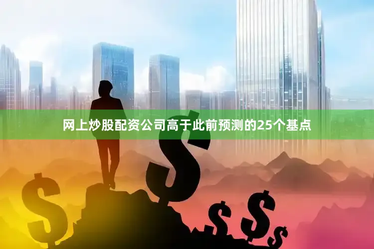 网上炒股配资公司高于此前预测的25个基点