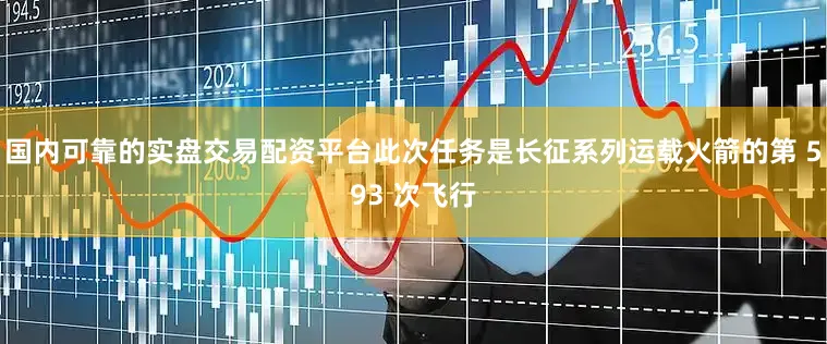 国内可靠的实盘交易配资平台此次任务是长征系列运载火箭的第 593 次飞行