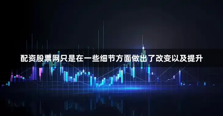配资股票网只是在一些细节方面做出了改变以及提升