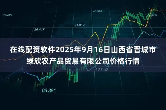 在线配资软件2025年9月16日山西省晋城市绿欣农产品贸易有限公司价格行情