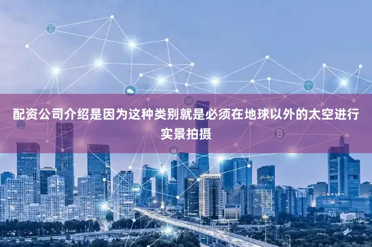 配资公司介绍是因为这种类别就是必须在地球以外的太空进行实景拍摄