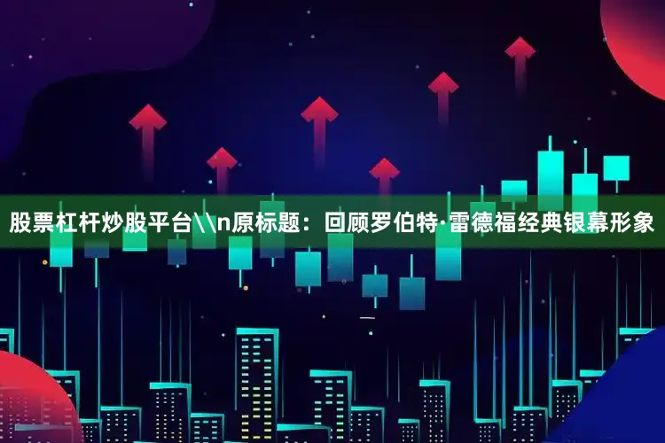 股票杠杆炒股平台\n原标题：回顾罗伯特·雷德福经典银幕形象